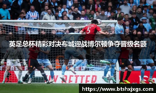 英足总杯精彩对决布城迎战博尔顿争夺晋级名额