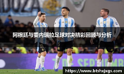 阿根廷与委内瑞拉足球对决精彩回顾与分析