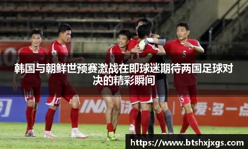 韩国与朝鲜世预赛激战在即球迷期待两国足球对决的精彩瞬间